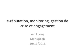 e-réputation, monitoring, gestion de
crise et engagement
Yan Luong
Medi@Lab
19/11/2016
 