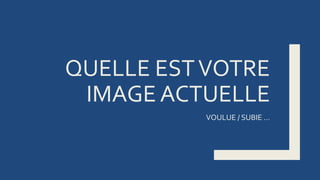 QUELLE ESTVOTRE
IMAGE ACTUELLE
VOULUE / SUBIE …
 