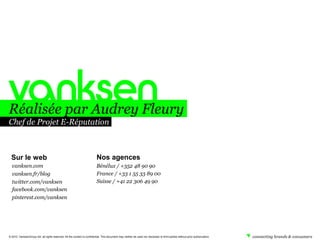 Réalisée par Audrey Fleury
Chef de Projet E-Réputation



  Sur le web                                                               Nos agences
  vanksen.com                                                              Bénélux / +352 48 90 90
  vanksen.fr/blog                                                          France / +33 1 55 33 89 00
  twitter.com/vanksen                                                      Suisse / +41 22 306 49 90
  facebook.com/vanksen
  pinterest.com/vanksen




© 2010. VanksenGroup SA, all rights reserved. All the content is confidential. This document may neither be used nor disclosed to third parties without prior authorization.
 