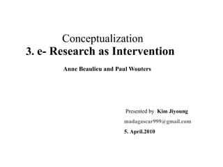   Conceptualization 3.  e- Research as Intervention Anne Beaulieu and Paul Wouters Presented by  Kim Jiyoung [email_address] 5. April.2010 