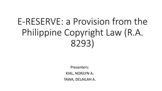 E-RESERVE: a Provision from the
Philippine Copyright Law (R.A.
8293)
Presenters:
KIAL, NORILYN A.
TAWA, DELAILAH A.
 