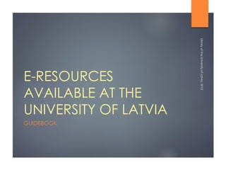 E-RESOURCES
AVAILABLE AT THE
UNIVERSITY OF LATVIA
GUIDEBOOK
LibraryoftheUniversityofLatvia,2017
 