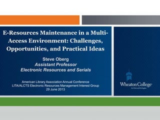 E-Resources Maintenance in a Multi-
Access Environment: Challenges,
Opportunities, and Practical Ideas
Steve Oberg
Assistant Professor
Electronic Resources and Serials
American Library Association Annual Conference
LITA/ALCTS Electronic Resources Management Interest Group
29 June 2013
 