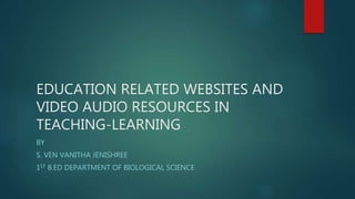 EDUCATION RELATED WEBSITES AND
VIDEO AUDIO RESOURCES IN
TEACHING-LEARNING
BY
S. VEN VANITHA JENISHREE
1ST B.ED DEPARTMENT OF BIOLOGICAL SCIENCE
 