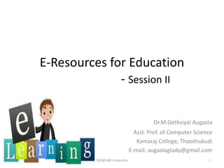E-Resources for Education
- Session II
Dr.M.Gethsiyal Augasta
Asst. Prof. of Computer Science
Kamaraj College, Thoothukudi
E-mail: augastaglady@gmail.com
25/11/2019 SER@ MS University 1
 