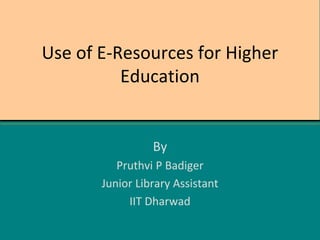 Use of E-Resources for Higher
Education
By
Pruthvi P Badiger
Junior Library Assistant
IIT Dharwad
 