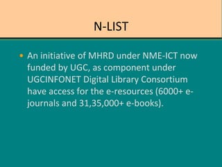 N-LIST
• An initiative of MHRD under NME-ICT now
funded by UGC, as component under
UGCINFONET Digital Library Consortium
have access for the e-resources (6000+ e-
journals and 31,35,000+ e-books).
 