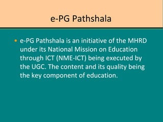 e-PG Pathshala
• e-PG Pathshala is an initiative of the MHRD
under its National Mission on Education
through ICT (NME-ICT) being executed by
the UGC. The content and its quality being
the key component of education.
 