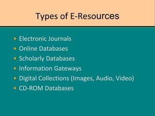 Types of E-Resources
• Electronic Journals
• Online Databases
• Scholarly Databases
• Information Gateways
• Digital Collections (Images, Audio, Video)
• CD-ROM Databases
 