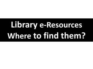 Library e-Resources
Where to find them?
 