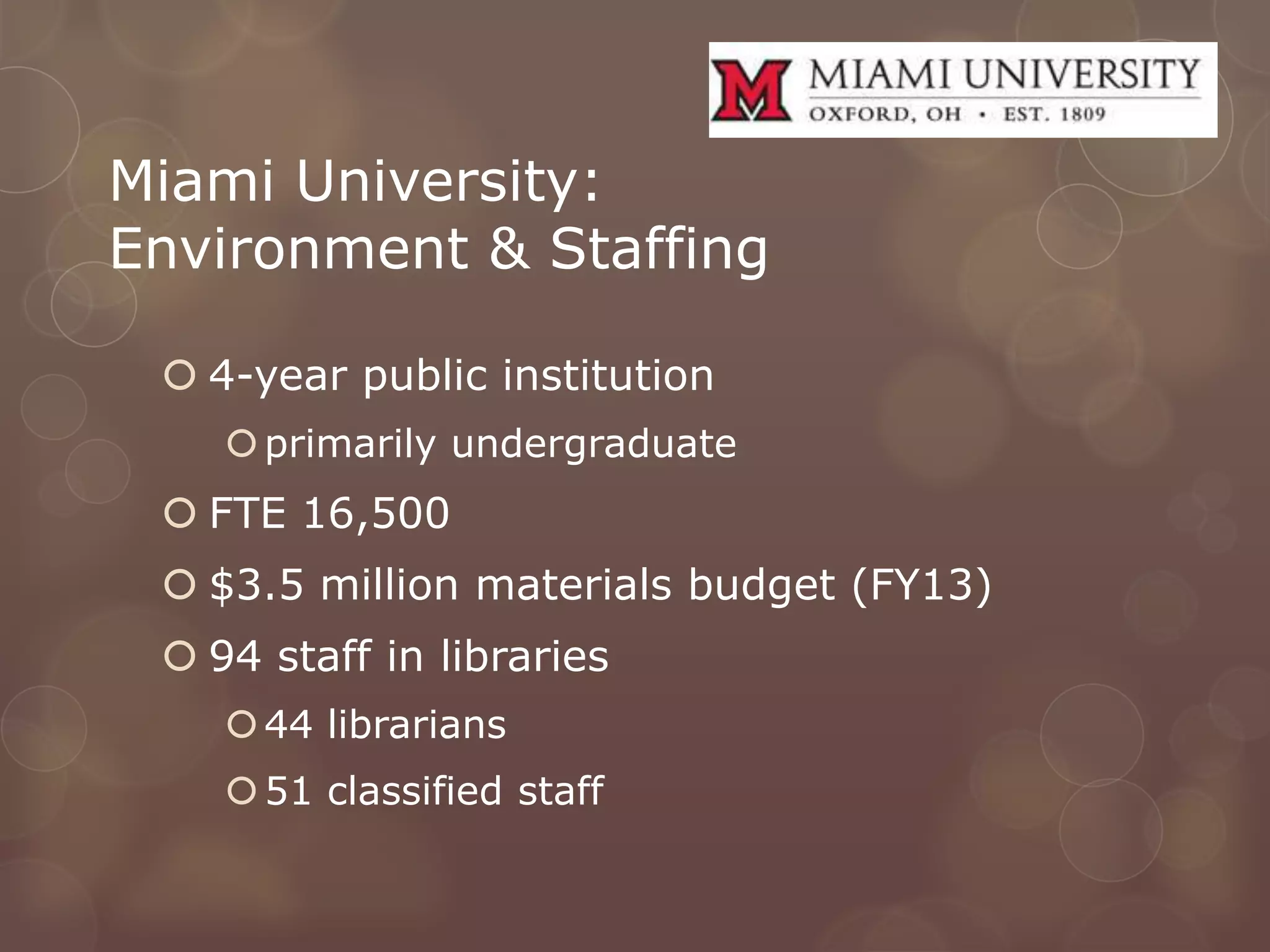 Miami University:
Environment & Staffing

  4-year public institution
     primarily undergraduate
  FTE 16,500
  $3.5 million materials budget (FY13)
  94 staff in libraries
     44 librarians
     51 classified staff
 