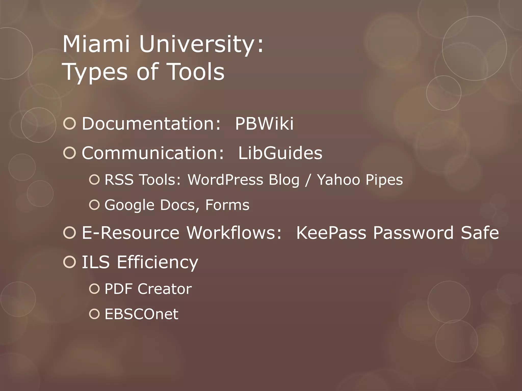 Miami University:
Types of Tools

 Documentation: PBWiki
 Communication: LibGuides
    RSS Tools: WordPress Blog / Yahoo Pipes
    Google Docs, Forms
 E-Resource Workflows: KeePass Password Safe
 ILS Efficiency
    PDF Creator
    EBSCOnet
 
