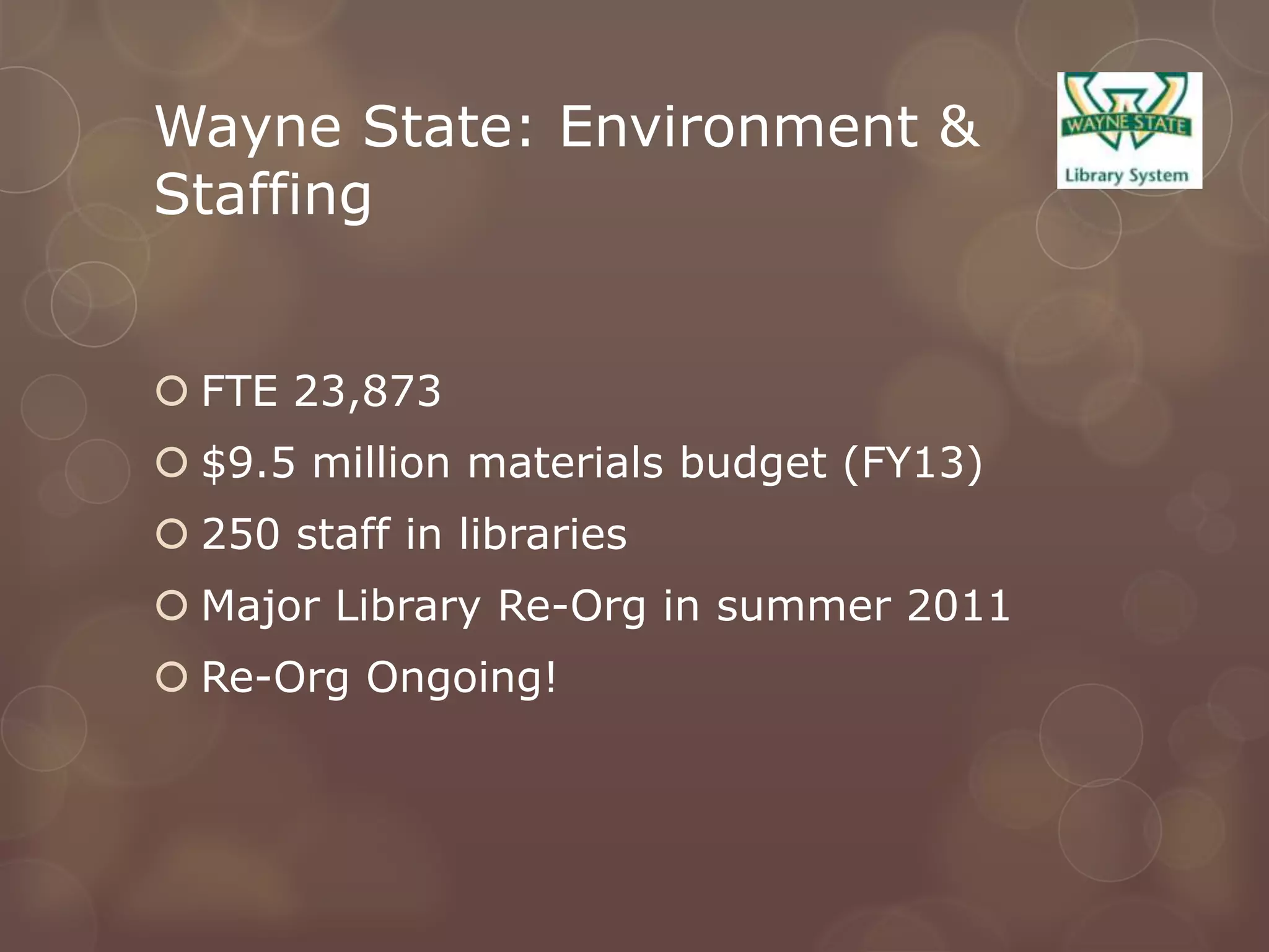 Wayne State: Environment &
Staffing


 FTE 23,873
 $9.5 million materials budget (FY13)
 250 staff in libraries
 Major Library Re-Org in summer 2011
 Re-Org Ongoing!
 