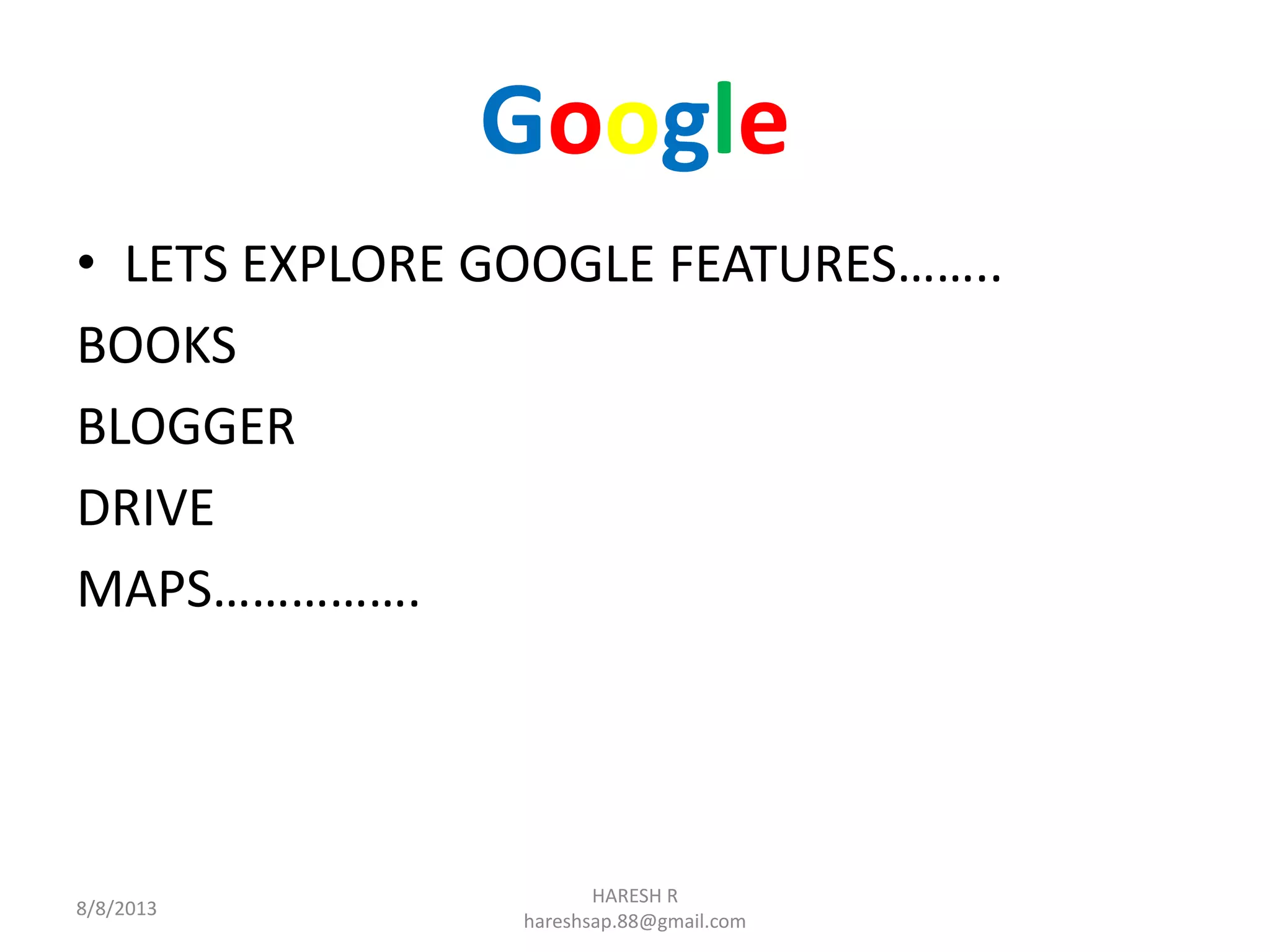 Google
• LETS EXPLORE GOOGLE FEATURES……..
BOOKS
BLOGGER
DRIVE
MAPS…………….
8/8/2013
HARESH R
hareshsap.88@gmail.com
 