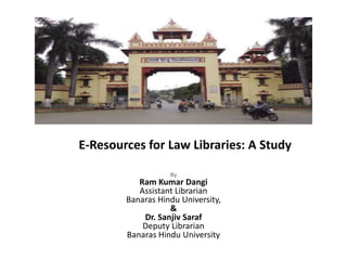 E-Resources for Law Libraries: A Study

                   By
           Ram Kumar Dangi
           Assistant Librarian
        Banaras Hindu University,
                   &
            Dr. Sanjiv Saraf
            Deputy Librarian
        Banaras Hindu University
 
