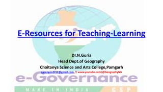 E-Resources for Teaching-Learning
Dr.N.Guria
Head Dept.of Geography
Chaitanya Science and Arts College,Pamgarh
narengeo2012@gmail.com // www.youtube.com/@GeographyNG
 