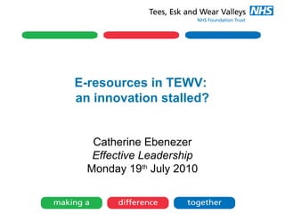 E-resources in TEWV:
an innovation stalled?
Catherine Ebenezer
Effective Leadership
Monday 19th July 2010

 