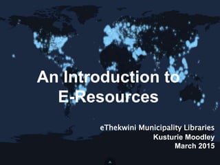 An Introduction to
E-Resources
eThekwini Municipality Libraries
Kusturie Moodley
March 2015
 