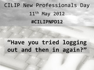 CILIP New Professionals Day
       11th May 2012
        #CILIPNPD12



“Have you tried logging
out and then in again?”
 