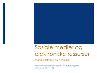Sosiale medier og
elektroniske ressurser
Marknadsföring av e-resurser

Personalseminar Bibliotekene I HiVe, HiBu og HiØ
Strömstad 2011-11-02
 