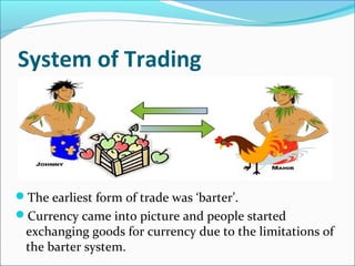 System of Trading
The earliest form of trade was ‘barter’.
Currency came into picture and people started
exchanging goods for currency due to the limitations of
the barter system.
 