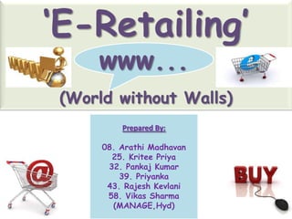 ‘E-Retailing’
     www...
 (World without Walls)
          Prepared By:

      08. Arathi Madhavan
        25. Kritee Priya
       32. Pankaj Kumar
          39. Priyanka
       43. Rajesh Kevlani
       58. Vikas Sharma
        (MANAGE,Hyd)
 