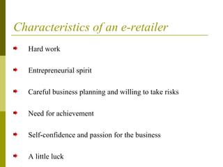 Characteristics of an e-retailer
Hard work
Entrepreneurial spirit
Careful business planning and willing to take risks
Need for achievement
Self-confidence and passion for the business
A little luck
 