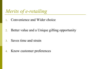 Merits of e-retailing
1. Convenience and Wider choice
2. Better value and a Unique gifting opportunity
3. Saves time and strain
4. Know customer preferences
 