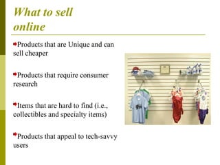 What to sell
online
Products that are Unique and can
sell cheaper
Products that require consumer
research
Items that are hard to find (i.e.,
collectibles and specialty items)
Products that appeal to tech-savvy
users
 