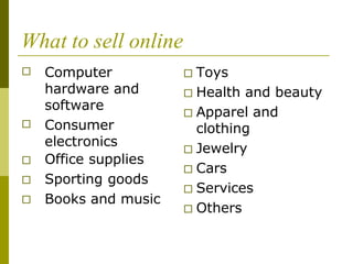 What to sell online
□ Computer
hardware and
software
Consumer
electronics
Office supplies
Sporting goods
Books and music
□
□
□
□
□ Toys
□ Health and beauty
□ Apparel and
clothing
□ Jewelry
□ Cars
□ Services
□ Others
 