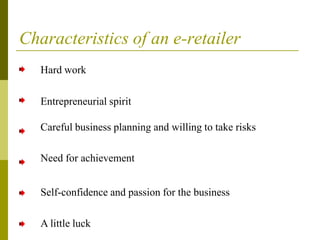 Characteristics of an e-retailer
Hard work
Entrepreneurial spirit
Careful business planning and willing to take risks
Need for achievement
Self-confidence and passion for the business
A little luck
 
