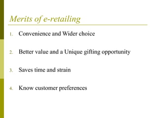 Merits of e-retailing
1. Convenience and Wider choice
2. Better value and a Unique gifting opportunity
3. Saves time and strain
4. Know customer preferences
 