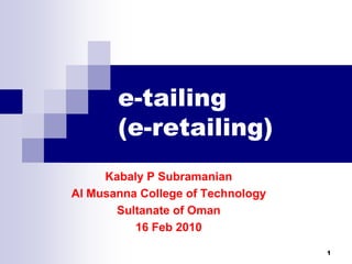 e-tailing
(e-retailing)
Kabaly P Subramanian
Al Musanna College of Technology
Sultanate of Oman
16 Feb 2010
1

 