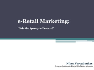 e-Retail Marketing:
“Gain the Space you Deserve!”




                                             Nikos Varvadoukas
                                Group e-Business & Digital Marketing Μanager
 