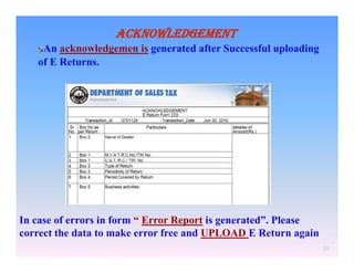 ACKNOWLEDGEMENT
An acknowledgemen is generated after Successful uploading
of E Returns.

In case of errors in form “ Error Report is generated”. Please
correct the data to make error free and UPLOAD E Return again
29

 