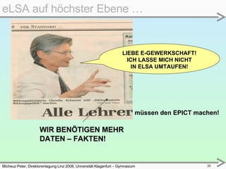 Micheuz Peter, Direktorentagung Linz 2008, Universität Klagenfurt – Gymnasium Völkermarkt  eLSA auf höchster Ebene … WIR BENÖTIGEN MEHR  DATEN – FAKTEN! LIEBE E-GEWERKSCHAFT! ICH LASSE MICH NICHT IN ELSA UMTAUFEN! müssen den EPICT machen! 