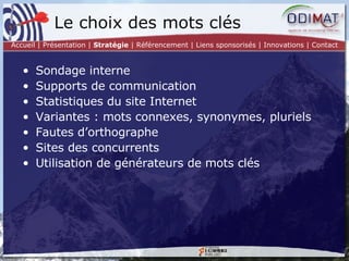 Sondage interne Supports de communication Statistiques du site Internet  Variantes : mots connexes, synonymes, pluriels Fautes d’orthographe Sites des concurrents Utilisation de générateurs de mots clés Le choix des mots clés Accueil | Présentation |  Stratégie  | Référencement | Liens sponsorisés | Innovations | Contact 