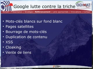 Mots-clés blancs sur fond blanc Pages satellites Bourrage de mots-clés Duplication de contenu XSS Cloaking Vente de liens Google lutte contre la triche Accueil | Présentation | Stratégie |  Référencement  | Liens sponsorisés | Innovations | Contact 