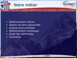 Référencement naturel Gestion de liens sponsorisés Analyse concurrentielle Référencement multilingue Etude des statistiques Consulting Notre métier Accueil  | Présentation | Stratégie | Référencement | Liens sponsorisés | Innovations | Contact 