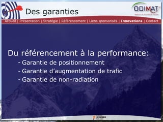 Du référencement à la performance: Garantie de positionnement Garantie d’augmentation de trafic Garantie de non-radiation Des garanties Accueil | Présentation | Stratégie |   Référencement | Liens sponsorisés |  Innovations  | Contact 