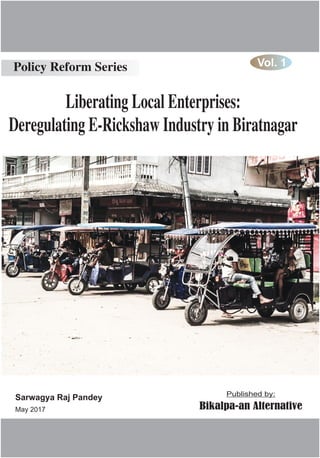 Published by:
Bikalpa-an Alternative
Sarwagya Raj Pandey
May 2017
Liberating Local Enterprises:
Deregulating E-Rickshaw Industry in Biratnagar
Policy Reform Series Vol. 1
 