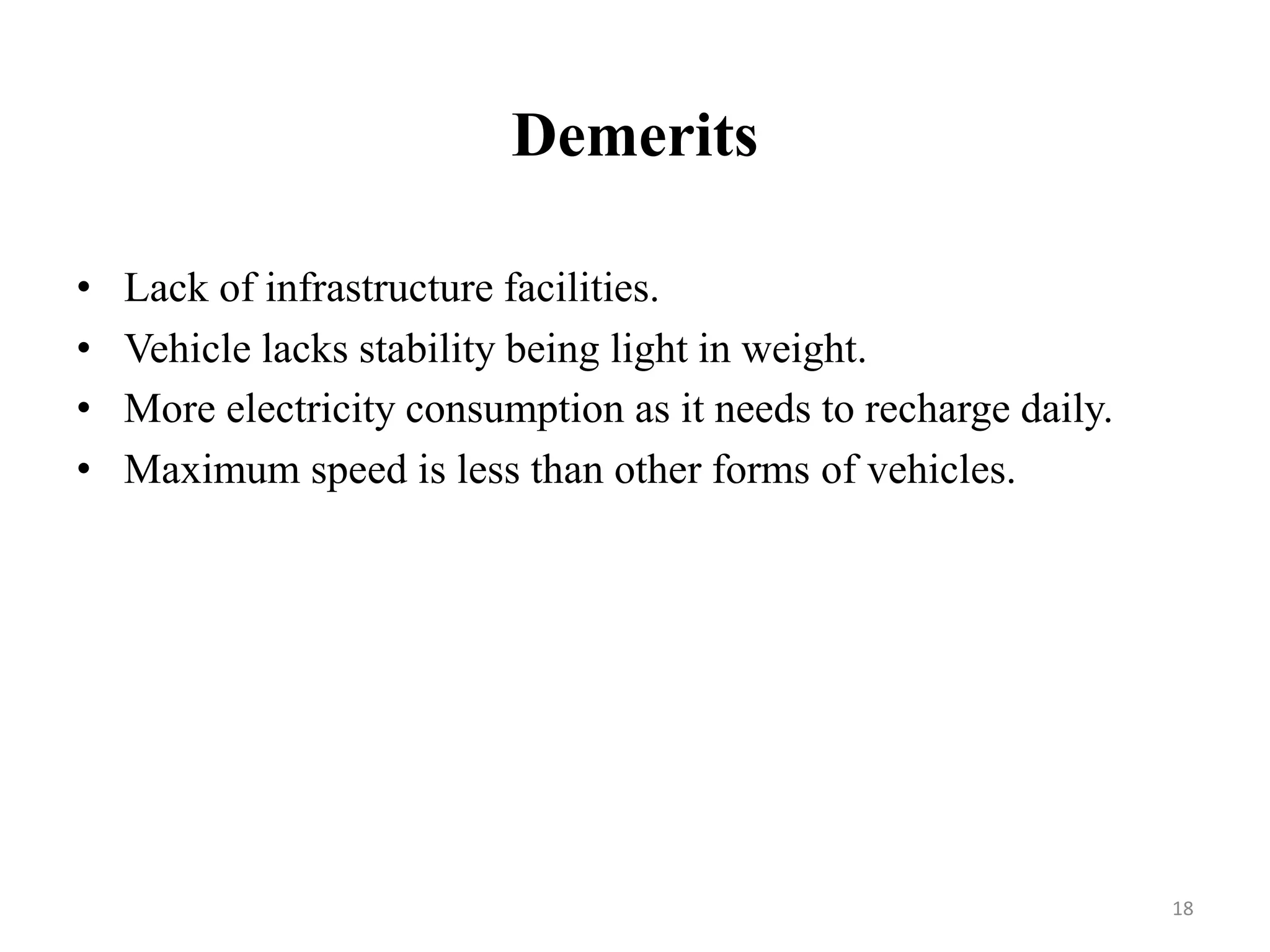 Demerits
• Lack of infrastructure facilities.
• Vehicle lacks stability being light in weight.
• More electricity consumption as it needs to recharge daily.
• Maximum speed is less than other forms of vehicles.
18
 
