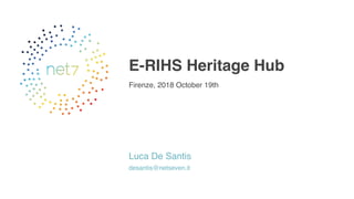 E-RIHS Heritage Hub
Firenze, 2018 October 19th
Luca De Santis
desantis@netseven.it
 