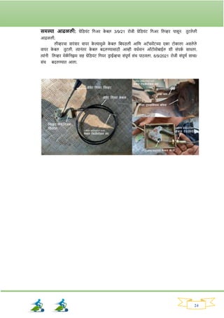 24
समस्या आिळली: ग्रेनड्यांट नर्अि क
े बल 3/9/21 िोजी ग्रेनड्यांट नर्अि नलव्हि पासून तुटले ली
आढळली.
लीव्हिचा वािांवाि वापि क
े ल्यामुळे क
े बल नबघड्ली आनण अटॅचमेंटच्या एका टोकाला असले ले
वायि क
े बल तुटली. त्यानांति क
े बल बदलण्यासाठी आम्ही वधवमान ऑटोमोबाईल र्ी सांपक
व साधला.
त्याांनी नलव्हि मेक
ॅ ननिम सह ग्रेनड्यांट नर्यि ड्ि ाईव्हचा सांपूणव सांच पाठवला. 6/9/2021 िोजी सांपूणव साचा/
सांच बदलण्यात आला.
 