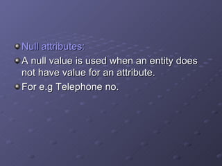Null attributes: A null value is used when an entity does not have value for an attribute.  For e.g Telephone no. 