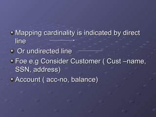 Mapping cardinality is indicated by direct line  Or undirected line  Foe e.g Consider Customer ( Cust –name, SSN, address) Account ( acc-no, balance) 