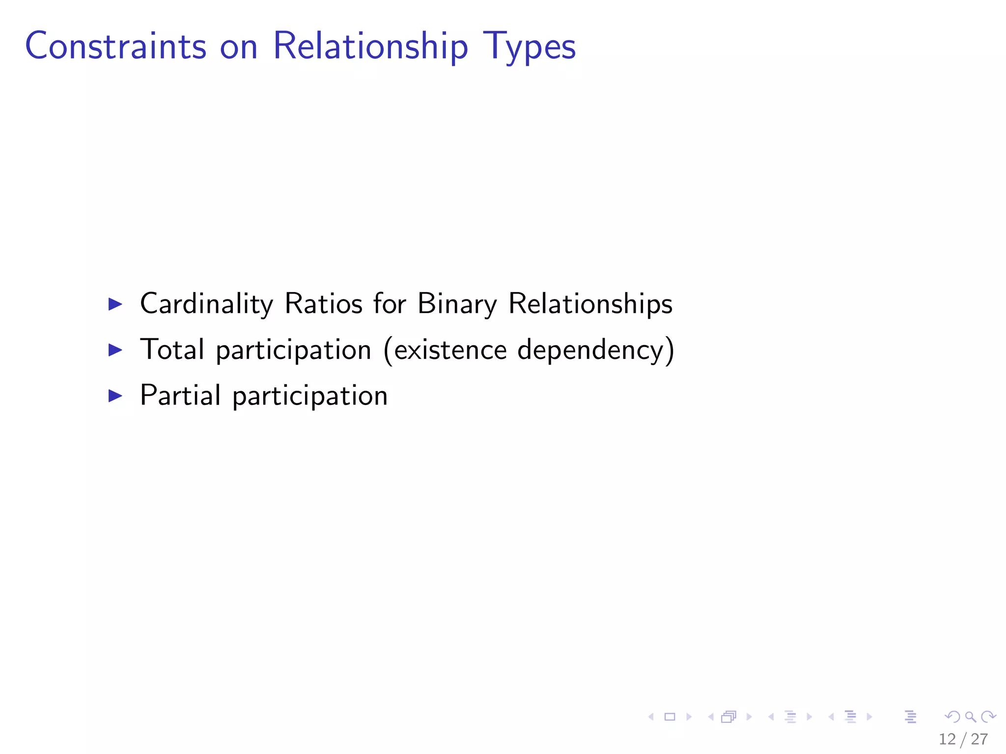 Constraints on Relationship Types




      Cardinality Ratios for Binary Relationships
      Total participation (existence dependency)
      Partial participation




                                                    12 / 27
 