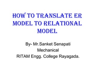 How to translate ER
Model to Relational
       Model
     By- Mr.Sanket Senapati
          Mechanical
 RITAM Engg. College Rayagada.
 