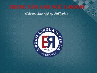TRUNG TÂM ANH NGỮ E-ROOM
Giấc mơ Anh ngữ tại Philippine
1
 