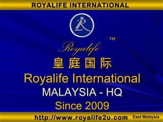 http://www.royalife2u.com
ROYALIFE INTERNATIONAL
RoyalifeRoyalife
皇 庭 国 际皇 庭 国 际
Royalife InternationalRoyalife International
MALAYSIA - HQMALAYSIA - HQ
TMTM
East Malaysia
Since 2009Since 2009
 